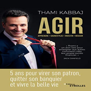 AGIR: 5 ans Pour Virer Son Patron, Quitter son Banquier et Vivre la Belle Vie Thami Kabbaj
